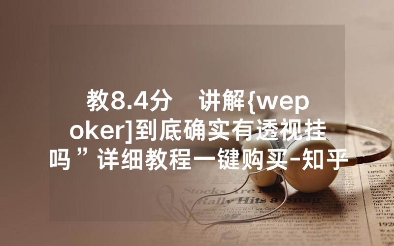 教8.4分鐘讲解{wepoker]到底确实有透视挂吗”详细教程一键购买-知乎