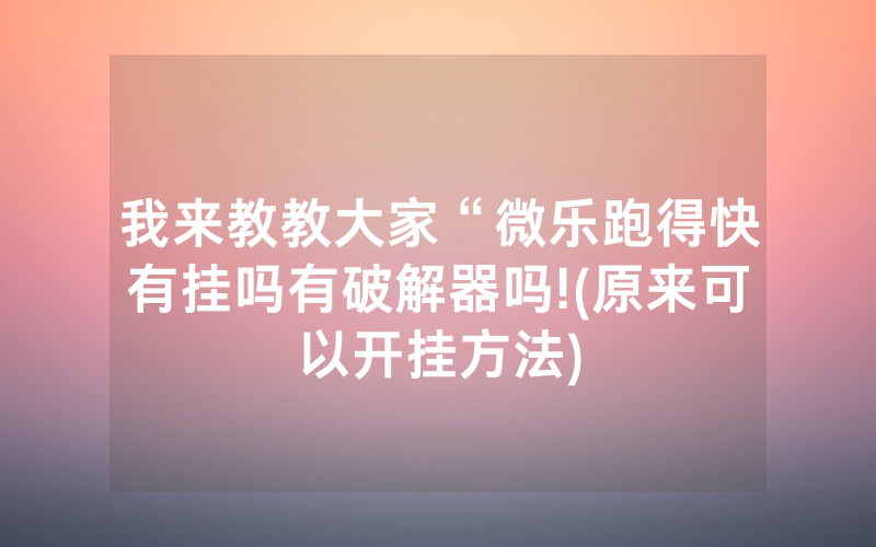 我来教教大家“微乐跑得快有挂吗有破解器吗!(原来可以开挂方法)
