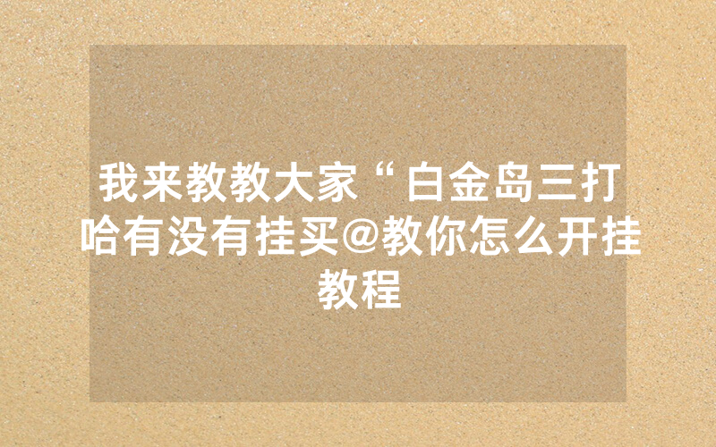 我来教教大家“白金岛三打哈有没有挂买@教你怎么开挂教程
