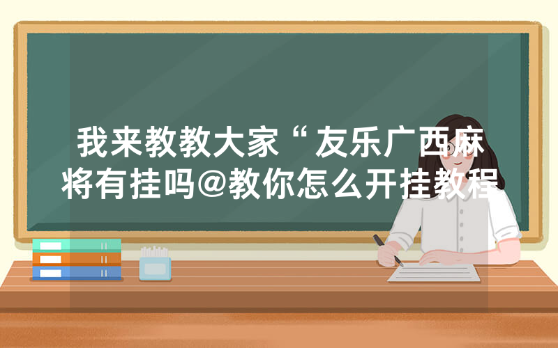 我来教教大家“友乐广西麻将有挂吗@教你怎么开挂教程