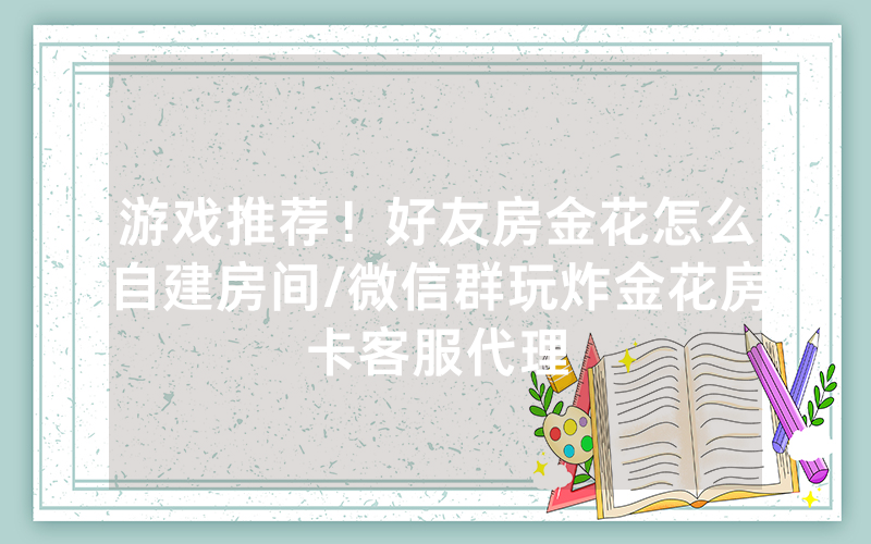 游戏推荐！好友房金花怎么自建房间/微信群玩炸金花房卡客服代理