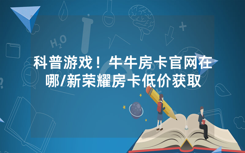 科普游戏！牛牛房卡官网在哪/新荣耀房卡低价获取