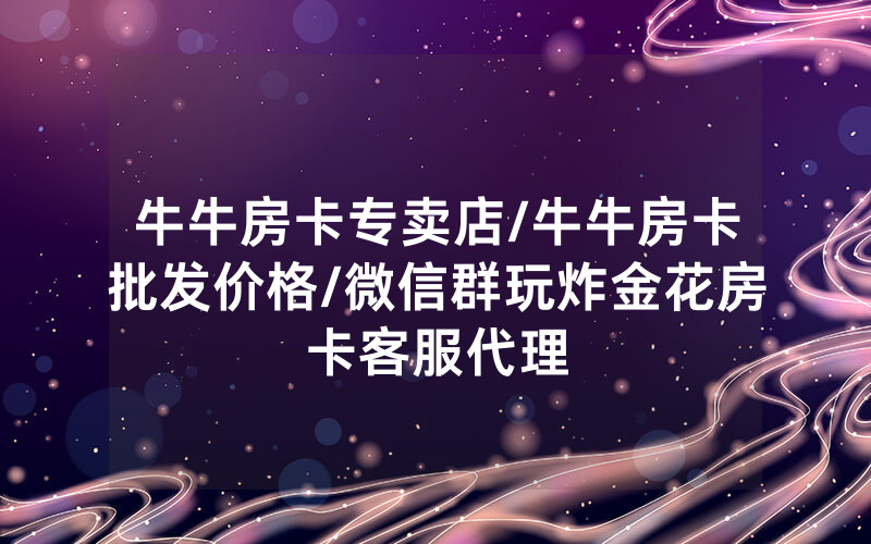 牛牛房卡专卖店/牛牛房卡批发价格/微信群玩炸金花房卡客服代理