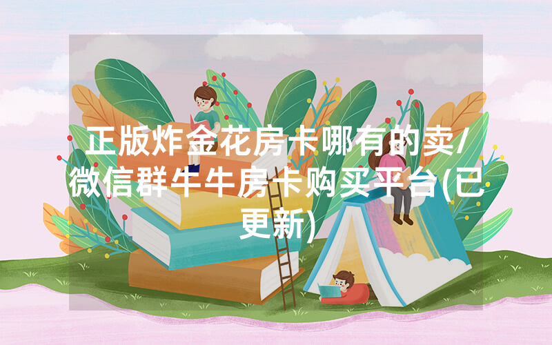 正版炸金花房卡哪有的卖/微信群牛牛房卡购买平台(已更新)