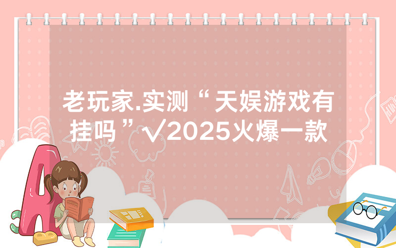 老玩家.实测“天娱游戏有挂吗”√2025火爆一款