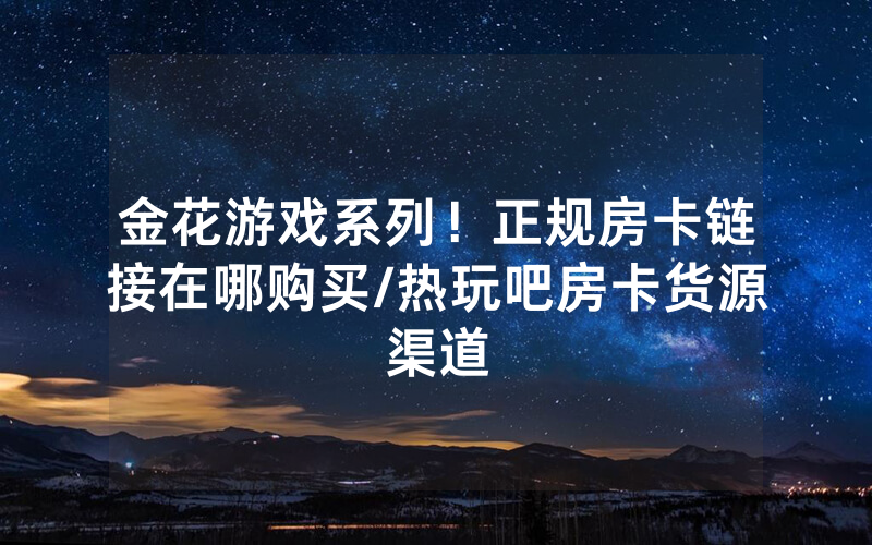 金花游戏系列！正规房卡链接在哪购买/热玩吧房卡货源渠道