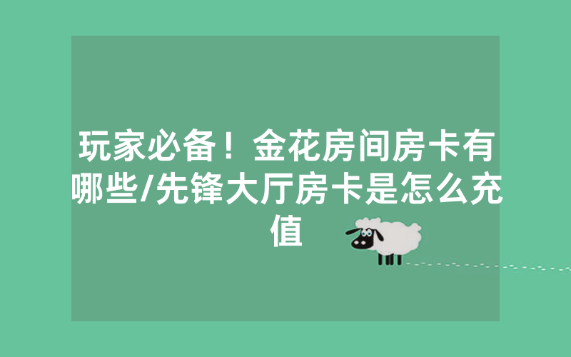 玩家必备！金花房间房卡有哪些/先锋大厅房卡是怎么充值