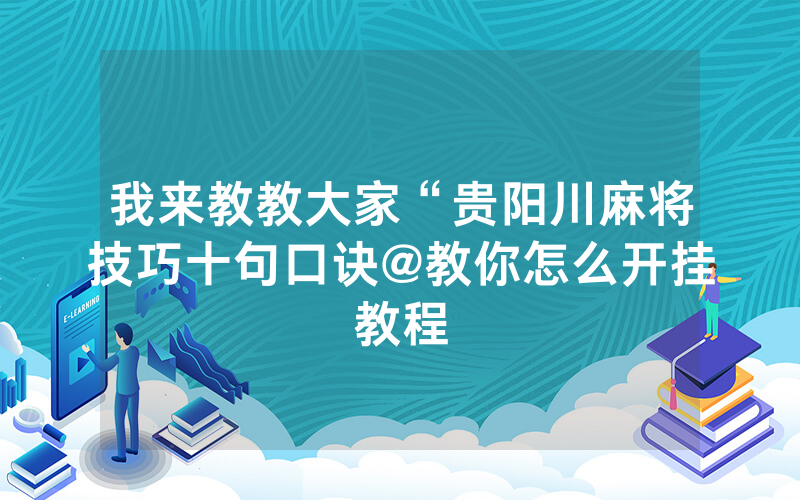 我来教教大家“贵阳川麻将技巧十句口诀@教你怎么开挂教程
