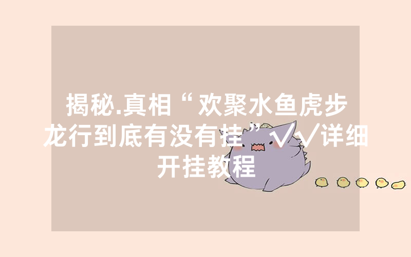 揭秘.真相“欢聚水鱼虎步龙行到底有没有挂”√√详细开挂教程