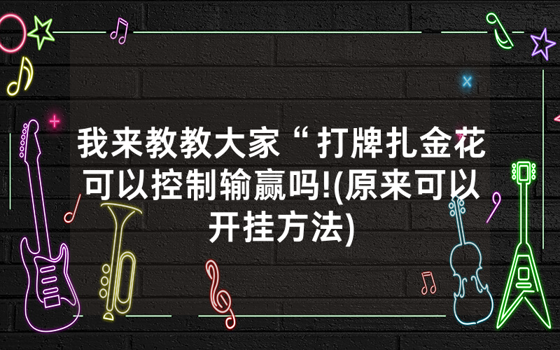 我来教教大家“打牌扎金花可以控制输赢吗!(原来可以开挂方法)