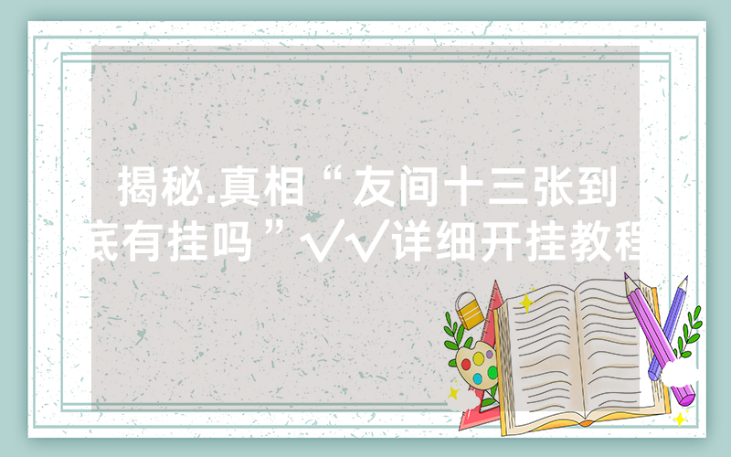 揭秘.真相“友间十三张到底有挂吗”√√详细开挂教程