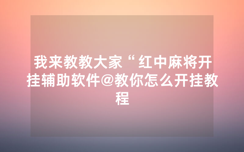 我来教教大家“红中麻将开挂辅助软件@教你怎么开挂教程