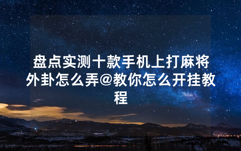 盘点实测十款手机上打麻将外卦怎么弄@教你怎么开挂教程