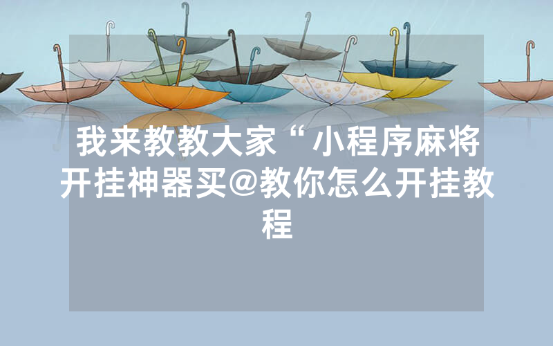 我来教教大家“小程序麻将开挂神器买@教你怎么开挂教程