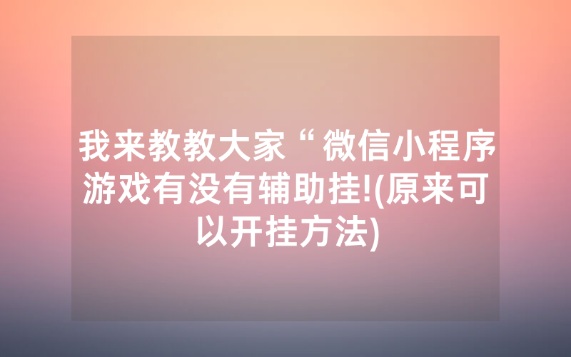 我来教教大家“微信小程序游戏有没有辅助挂!(原来可以开挂方法)