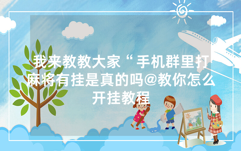 我来教教大家“手机群里打麻将有挂是真的吗@教你怎么开挂教程