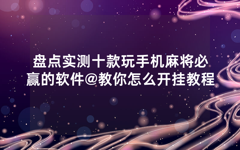 盘点实测十款玩手机麻将必赢的软件@教你怎么开挂教程