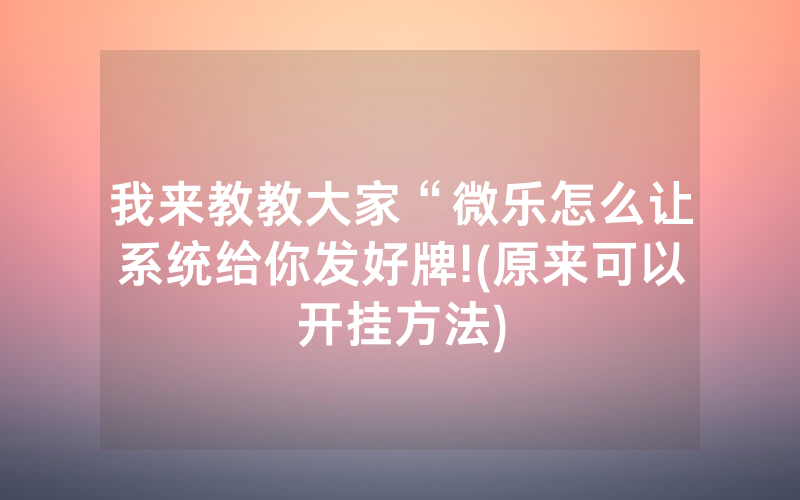 我来教教大家“微乐怎么让系统给你发好牌!(原来可以开挂方法)