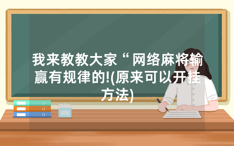 我来教教大家“网络麻将输赢有规律的!(原来可以开挂方法)