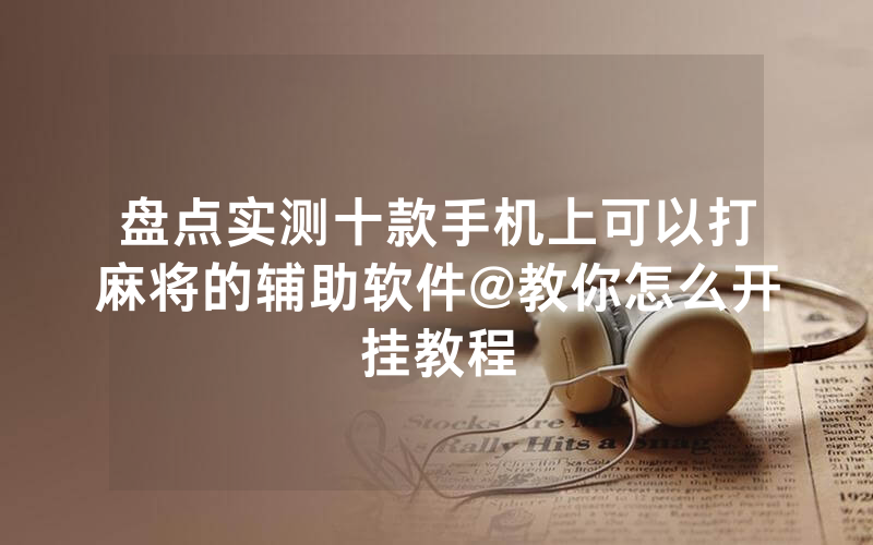 盘点实测十款手机上可以打麻将的辅助软件@教你怎么开挂教程
