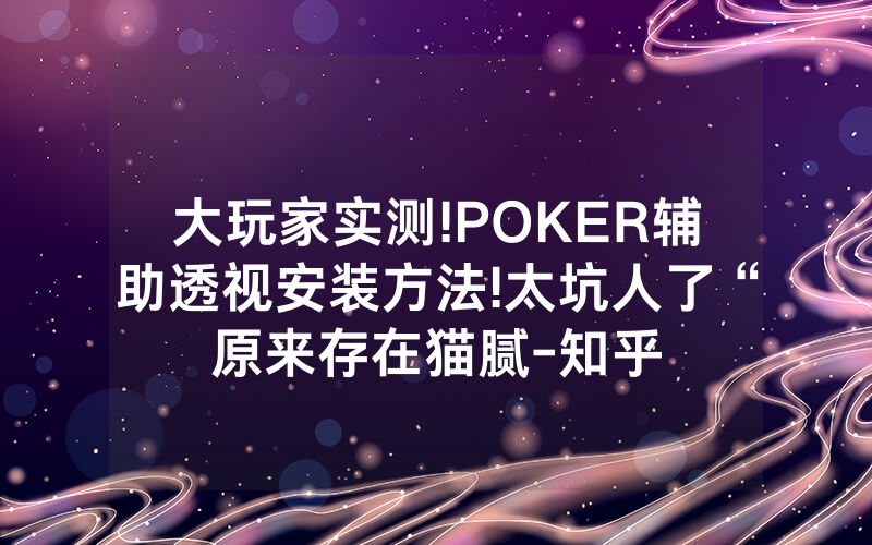 大玩家实测!POKER辅助透视安装方法!太坑人了“原来存在猫腻-知乎