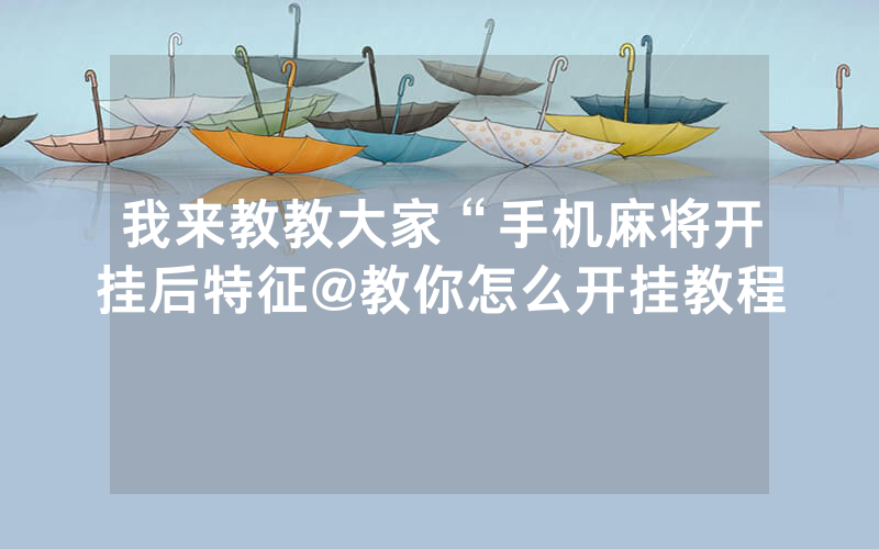 我来教教大家“手机麻将开挂后特征@教你怎么开挂教程