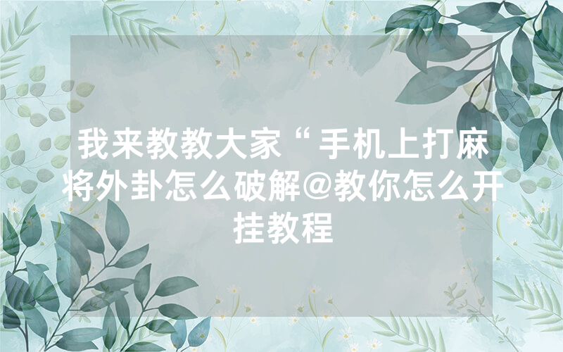 我来教教大家“手机上打麻将外卦怎么破解@教你怎么开挂教程
