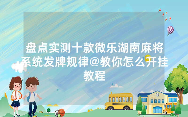 盘点实测十款微乐湖南麻将系统发牌规律@教你怎么开挂教程