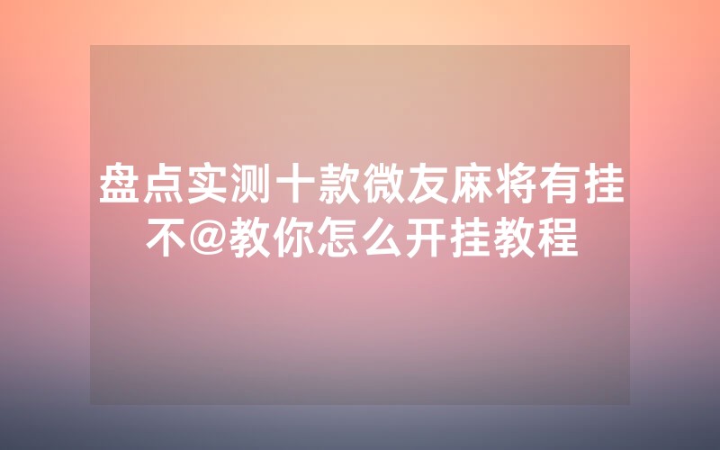盘点实测十款微友麻将有挂不@教你怎么开挂教程