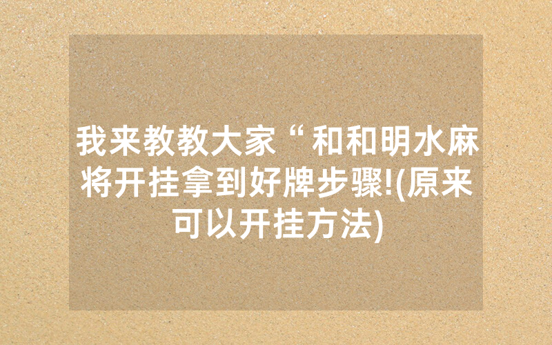 我来教教大家“和和明水麻将开挂拿到好牌步骤!(原来可以开挂方法)