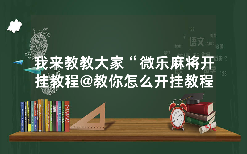 我来教教大家“微乐麻将开挂教程@教你怎么开挂教程