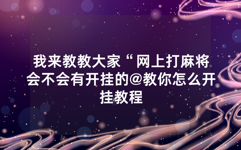 我来教教大家“网上打麻将会不会有开挂的@教你怎么开挂教程