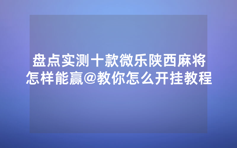 盘点实测十款微乐陕西麻将怎样能赢@教你怎么开挂教程