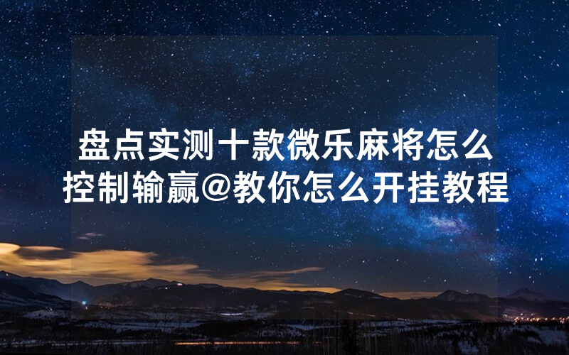 盘点实测十款微乐麻将怎么控制输赢@教你怎么开挂教程