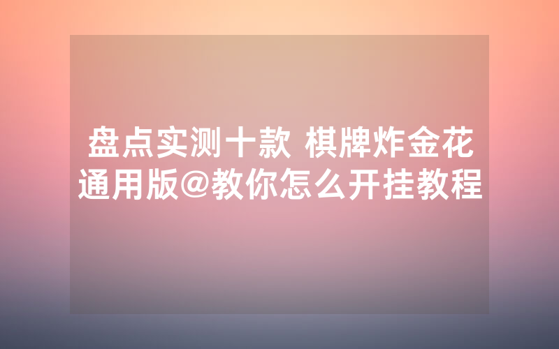 盘点实测十款 棋牌炸金花通用版@教你怎么开挂教程