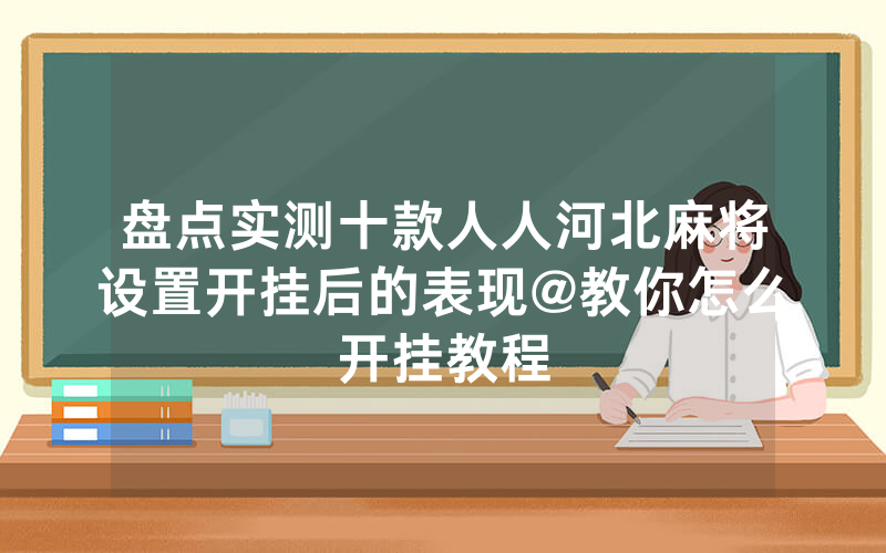盘点实测十款人人河北麻将设置开挂后的表现@教你怎么开挂教程