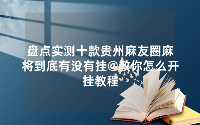 盘点实测十款贵州麻友圈麻将到底有没有挂@教你怎么开挂教程