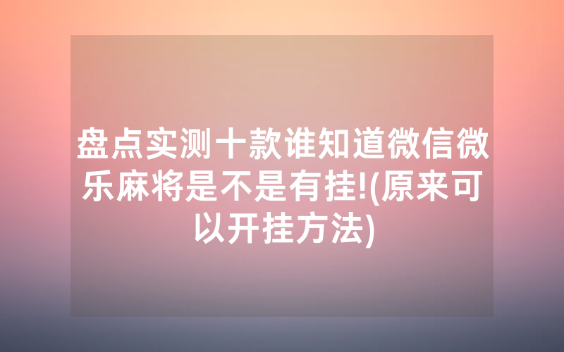 盘点实测十款谁知道微信微乐麻将是不是有挂!(原来可以开挂方法)