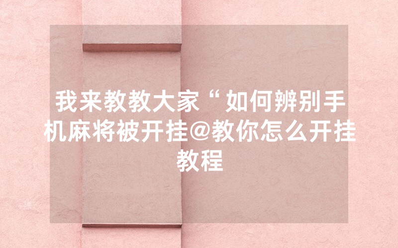 我来教教大家“如何辨别手机麻将被开挂@教你怎么开挂教程
