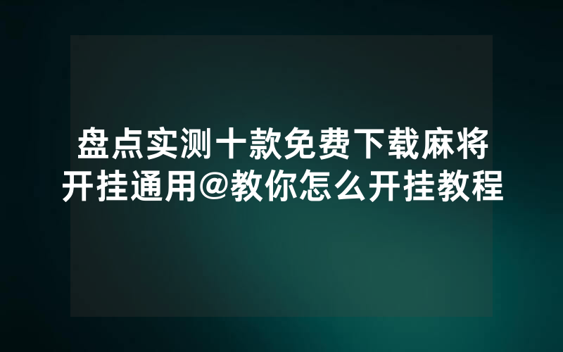 盘点实测十款免费下载麻将开挂通用@教你怎么开挂教程