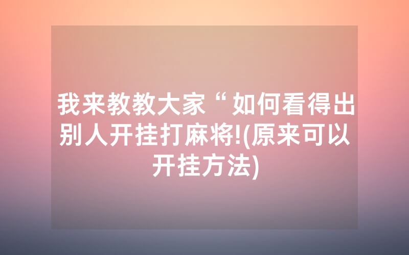 我来教教大家“如何看得出别人开挂打麻将!(原来可以开挂方法)
