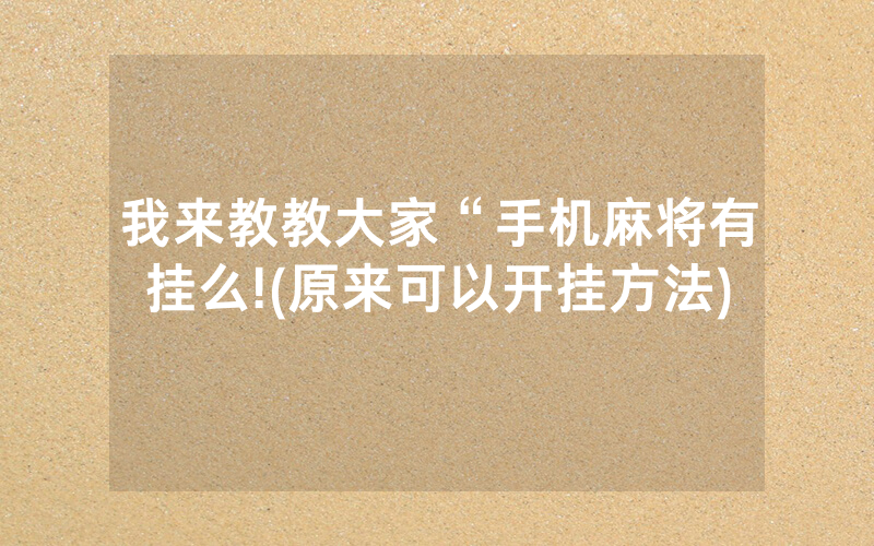 我来教教大家“手机麻将有挂么!(原来可以开挂方法)