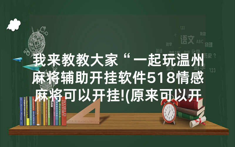 我来教教大家“一起玩温州麻将辅助开挂软件518情感麻将可以开挂!(原来可以开挂方法)