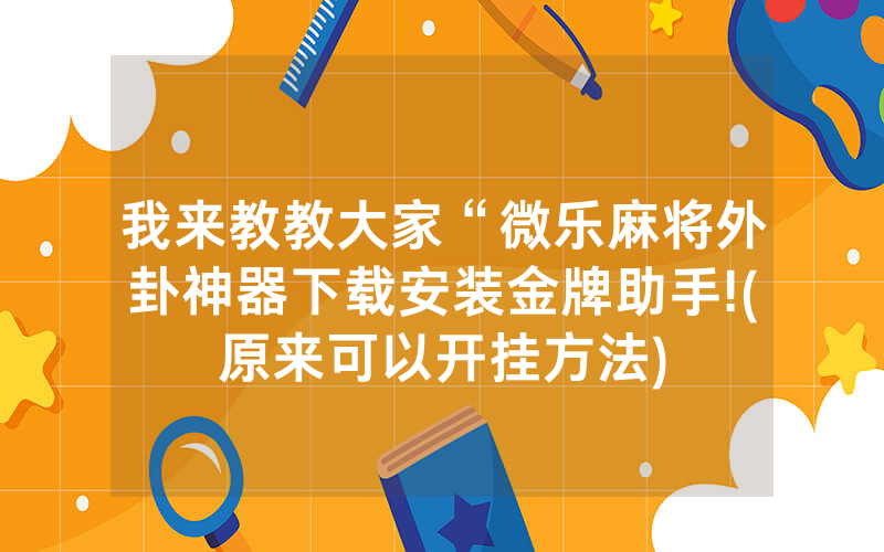我来教教大家“微乐麻将外卦神器下载安装金牌助手!(原来可以开挂方法)