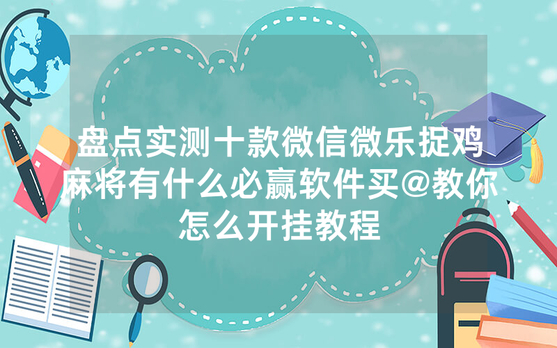 盘点实测十款微信微乐捉鸡麻将有什么必赢软件买@教你怎么开挂教程