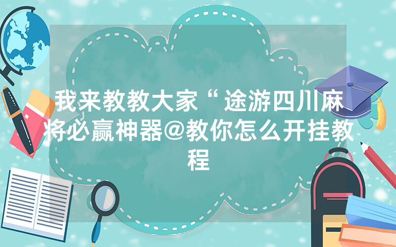 我来教教大家“途游四川麻将必赢神器@教你怎么开挂教程