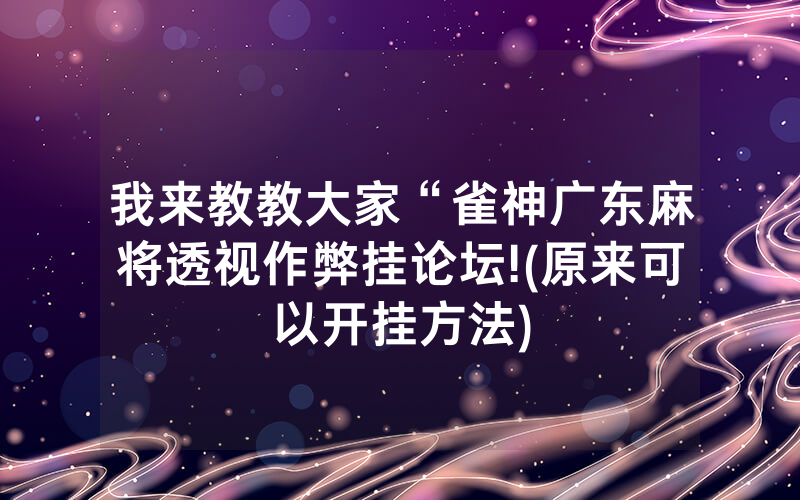 我来教教大家“雀神广东麻将透视作弊挂论坛!(原来可以开挂方法)