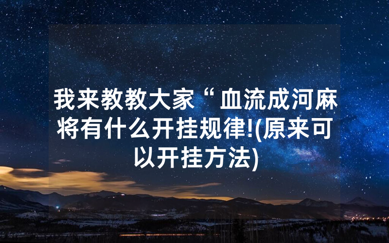 我来教教大家“血流成河麻将有什么开挂规律!(原来可以开挂方法)