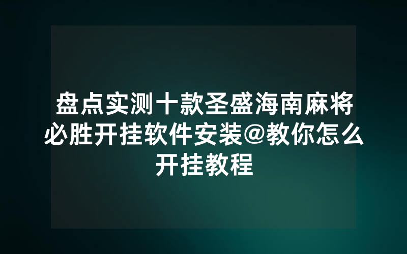 盘点实测十款圣盛海南麻将必胜开挂软件安装@教你怎么开挂教程