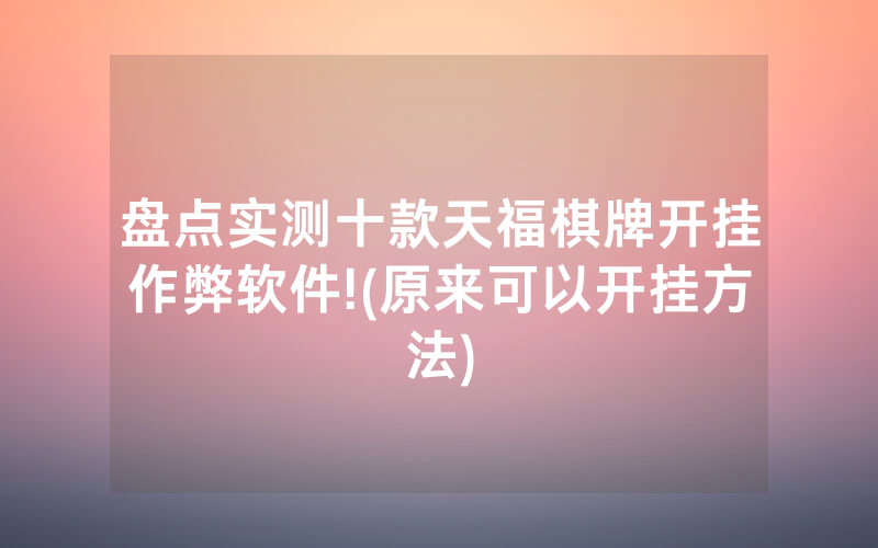 盘点实测十款天福棋牌开挂作弊软件!(原来可以开挂方法)